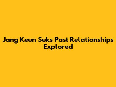 Jang Keun Suk's Past Relationships Explored
