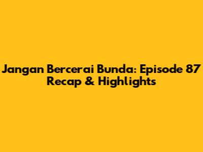 Jangan Bercerai Bunda: Episode 87 Recap & Highlights