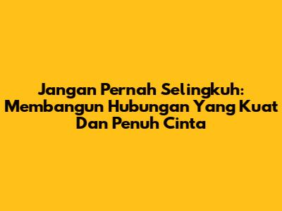 Jangan Pernah Selingkuh: Membangun Hubungan Yang Kuat Dan Penuh Cinta