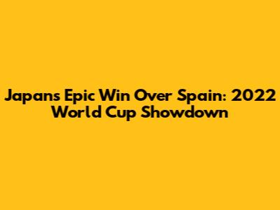 Japan's Epic Win Over Spain: 2022 World Cup Showdown