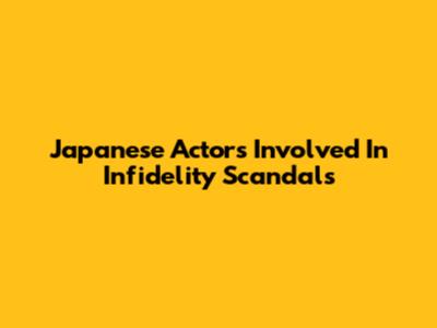 Japanese Actors Involved In Infidelity Scandals