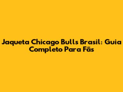Jaqueta Chicago Bulls Brasil: Guia Completo Para Fãs