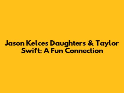Jason Kelce's Daughters & Taylor Swift: A Fun Connection