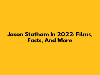 Jason Statham In 2022: Films, Facts, And More