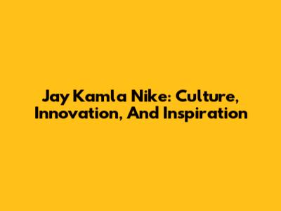 Jay Kamla Nike: Culture, Innovation, And Inspiration