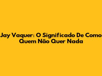 Jay Vaquer: O Significado De "Como Quem Não Quer Nada"