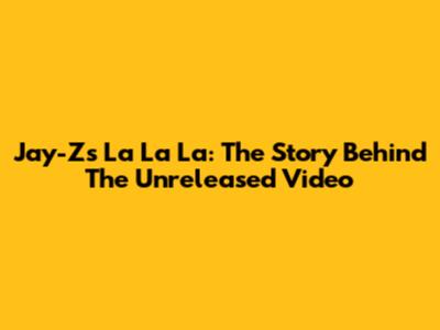 Jay-Z's 'La La La': The Story Behind The Unreleased Video