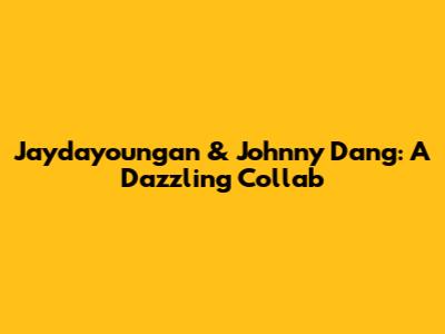 Jaydayoungan & Johnny Dang: A Dazzling Collab