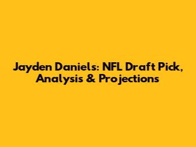 Jayden Daniels: NFL Draft Pick, Analysis & Projections