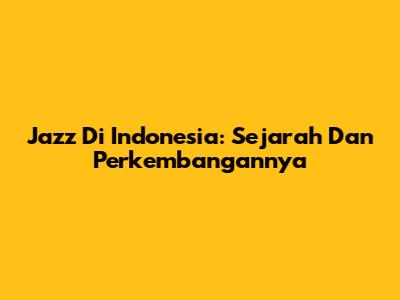 Jazz Di Indonesia: Sejarah Dan Perkembangannya