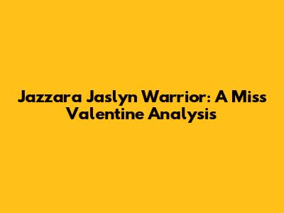 Jazzara Jaslyn Warrior: A Miss Valentine Analysis