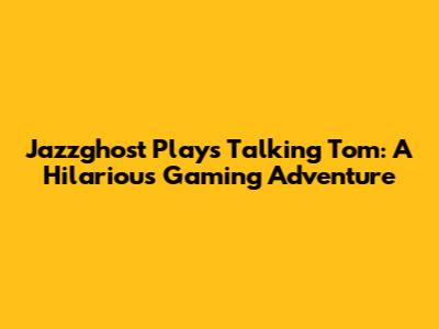 Jazzghost Plays Talking Tom: A Hilarious Gaming Adventure