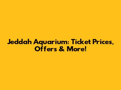 Jeddah Aquarium: Ticket Prices, Offers & More!