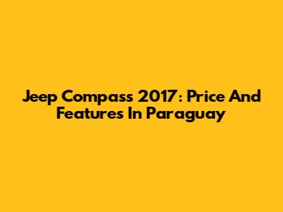 Jeep Compass 2017: Price And Features In Paraguay