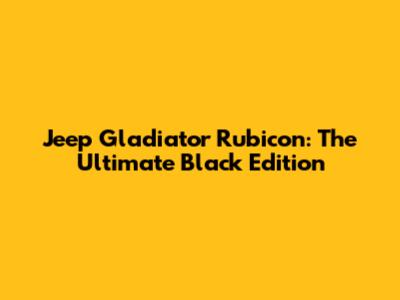 Jeep Gladiator Rubicon: The Ultimate Black Edition