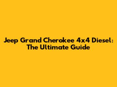 Jeep Grand Cherokee 4x4 Diesel: The Ultimate Guide