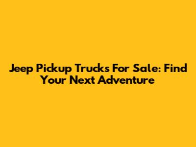Jeep Pickup Trucks For Sale: Find Your Next Adventure