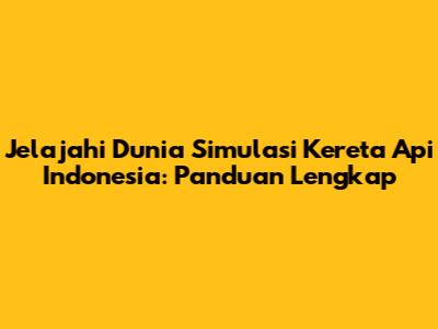 Jelajahi Dunia Simulasi Kereta Api Indonesia: Panduan Lengkap