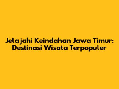 Jelajahi Keindahan Jawa Timur: Destinasi Wisata Terpopuler