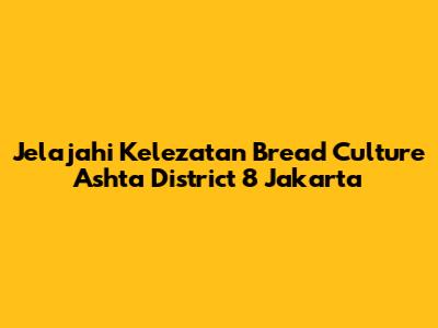 Jelajahi Kelezatan Bread Culture Ashta District 8 Jakarta