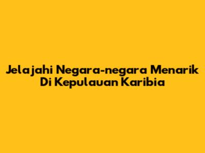 Jelajahi Negara-negara Menarik Di Kepulauan Karibia