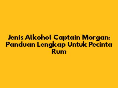 Jenis Alkohol Captain Morgan: Panduan Lengkap Untuk Pecinta Rum