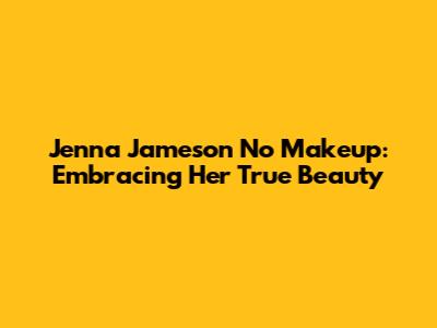 Jenna Jameson No Makeup: Embracing Her True Beauty