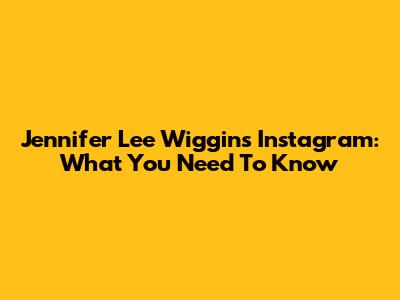 Jennifer Lee Wiggins Instagram: What You Need To Know