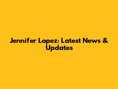 Jennifer Lopez: Latest News & Updates