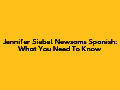 Jennifer Siebel Newsom's Spanish: What You Need To Know