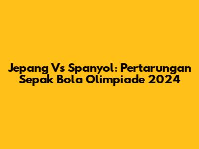 Jepang Vs Spanyol: Pertarungan Sepak Bola Olimpiade 2024