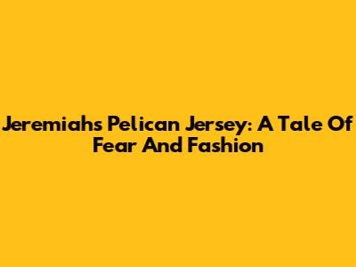 Jeremiah's Pelican Jersey: A Tale Of Fear And Fashion