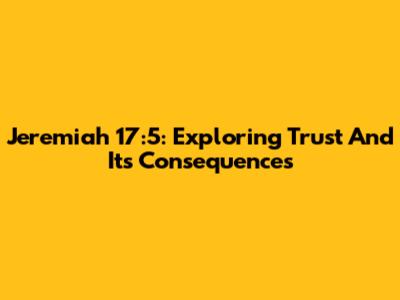 Jeremiah 17:5: Exploring Trust And Its Consequences