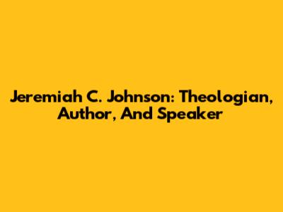 Jeremiah C. Johnson: Theologian, Author, And Speaker