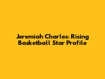 Jeremiah Charles: Rising Basketball Star Profile