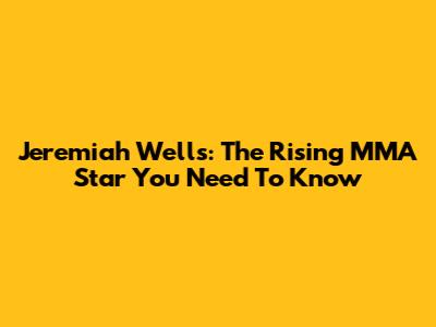 Jeremiah Wells: The Rising MMA Star You Need To Know