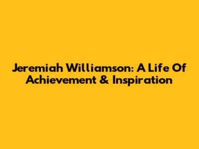 Jeremiah Williamson: A Life Of Achievement & Inspiration