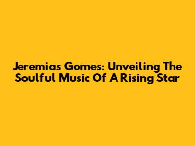 Jeremias Gomes: Unveiling The Soulful Music Of A Rising Star