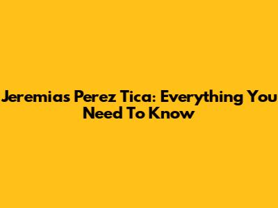 Jeremias Perez Tica: Everything You Need To Know