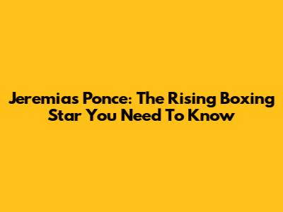 Jeremias Ponce: The Rising Boxing Star You Need To Know