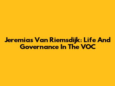 Jeremias Van Riemsdijk: Life And Governance In The VOC
