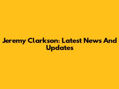 Jeremy Clarkson: Latest News And Updates