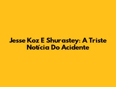 Jesse Koz E Shurastey: A Triste Notícia Do Acidente