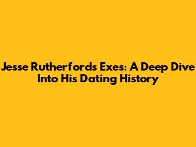Jesse Rutherford's Exes: A Deep Dive Into His Dating History