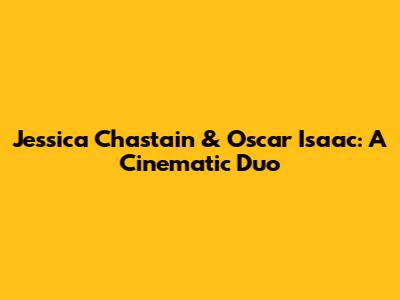 Jessica Chastain & Oscar Isaac: A Cinematic Duo