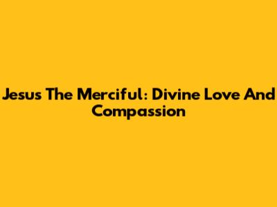 Jesus The Merciful: Divine Love And Compassion