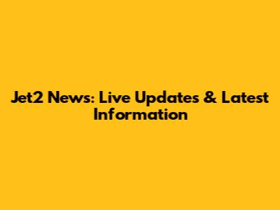 Jet2 News: Live Updates & Latest Information