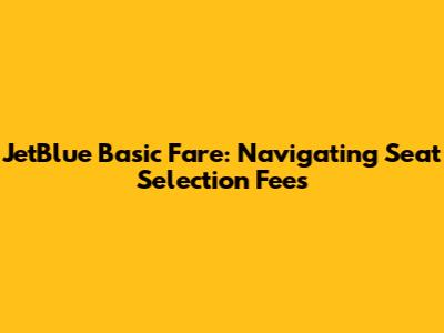 JetBlue Basic Fare: Navigating Seat Selection Fees