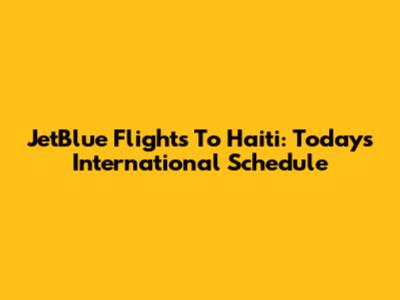 JetBlue Flights To Haiti: Today's International Schedule