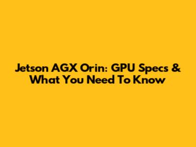 Jetson AGX Orin: GPU Specs & What You Need To Know